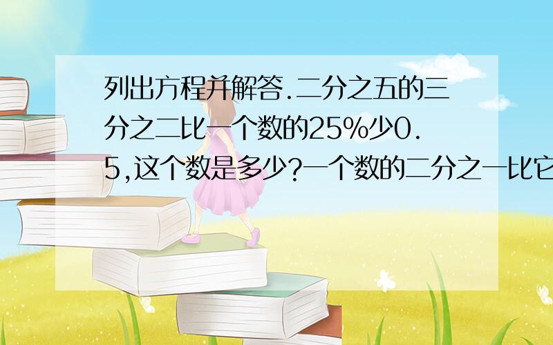 列出方程并解答.二分之五的三分之二比一个数的25%少0.5,这个数是多少?一个数的二分之一比它的五分之四少30,这个数是多少 方程 一个数的三分之二比它的50%多4.求这个数方程 一个数的75%比