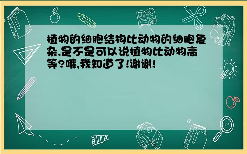 植物的细胞结构比动物的细胞复杂,是不是可以说植物比动物高等?哦,我知道了!谢谢!