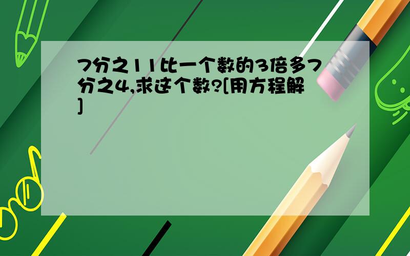 7分之11比一个数的3倍多7分之4,求这个数?[用方程解]