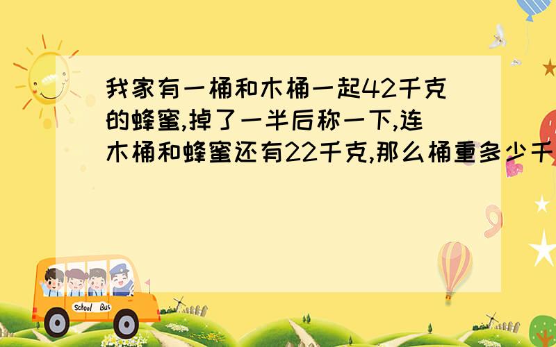 我家有一桶和木桶一起42千克的蜂蜜,掉了一半后称一下,连木桶和蜂蜜还有22千克,那么桶重多少千克?还有多少克蜂蜜?