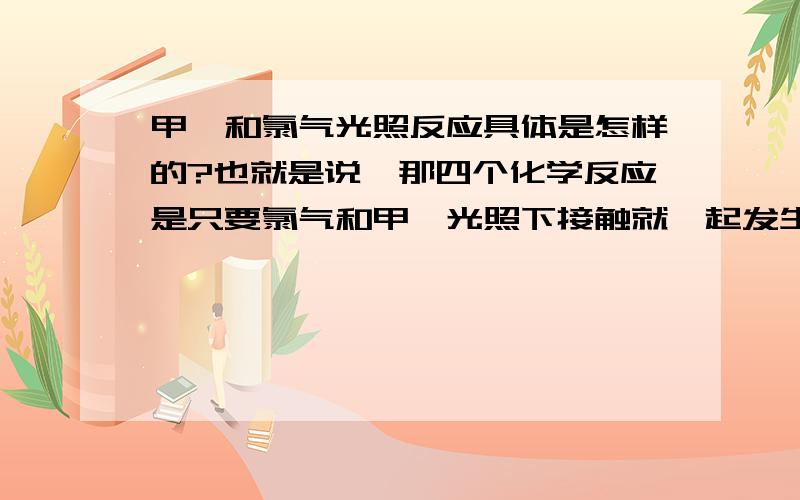 甲烷和氯气光照反应具体是怎样的?也就是说,那四个化学反应是只要氯气和甲烷光照下接触就一起发生,还是一步一步来,如果氯气足够最后会只剩四氯化碳?每个反应是单独的吗?如果氯气比甲