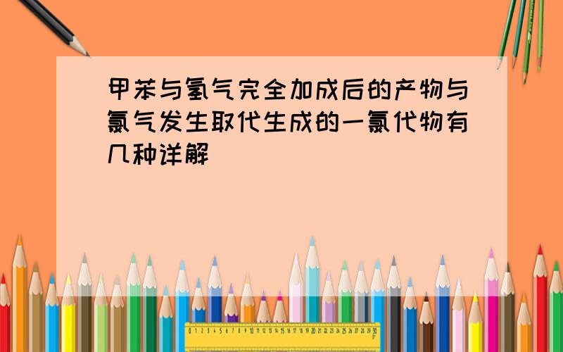 甲苯与氢气完全加成后的产物与氯气发生取代生成的一氯代物有几种详解