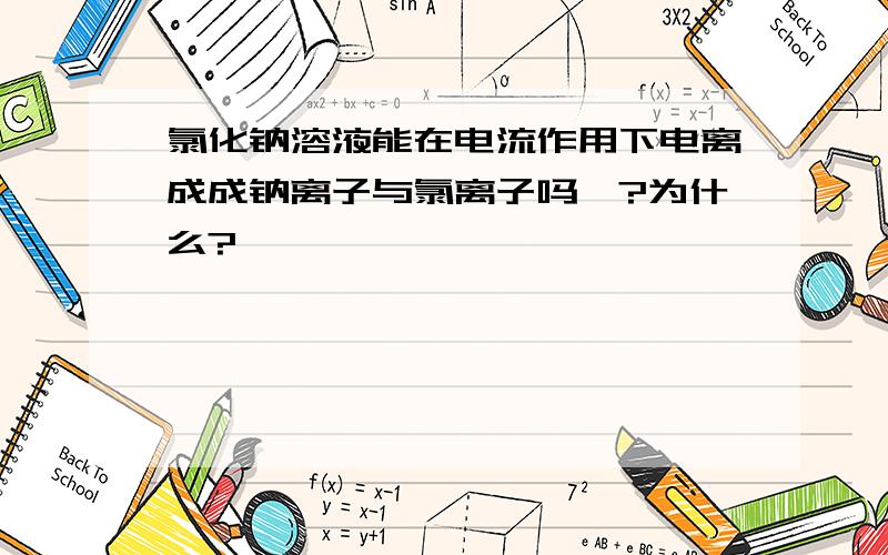 氯化钠溶液能在电流作用下电离成成钠离子与氯离子吗》?为什么?