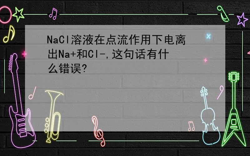 NaCl溶液在点流作用下电离出Na+和Cl-,这句话有什么错误?