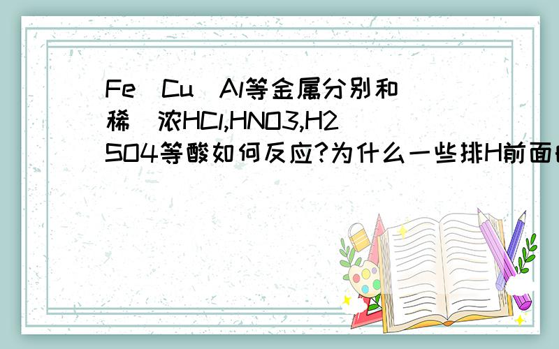 Fe`Cu`Al等金属分别和稀`浓HCl,HNO3,H2SO4等酸如何反应?为什么一些排H前面的不置换出H,是哪些啦?说详细点咯~刚学~