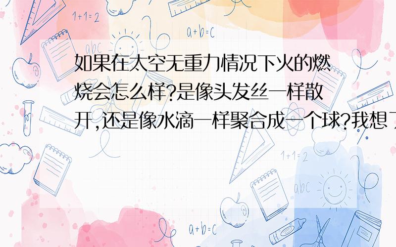 如果在太空无重力情况下火的燃烧会怎么样?是像头发丝一样散开,还是像水滴一样聚合成一个球?我想了很久了~.