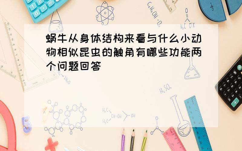 蜗牛从身体结构来看与什么小动物相似昆虫的触角有哪些功能两个问题回答