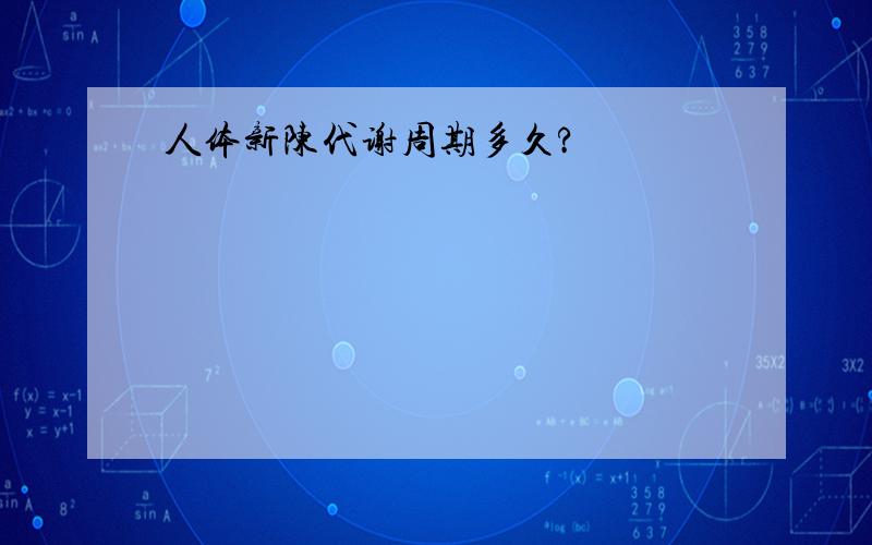 人体新陈代谢周期多久?