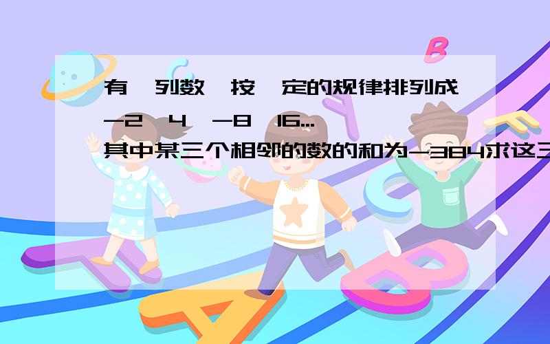 有一列数,按一定的规律排列成-2、4、-8、16...,其中某三个相邻的数的和为-384求这三个数各是多少