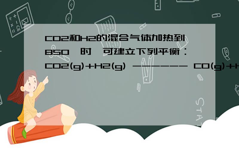 CO2和H2的混合气体加热到850℃时,可建立下列平衡：CO2(g)+H2(g) ------ CO(g)+H2O(g)在一定温度下,反应平衡时有90％的氢气变成水,且c(CO2)·c(H2)＝c(CO)·c(H2O),则原混合气体中CO2和H2分子数之比是 （ ）.A