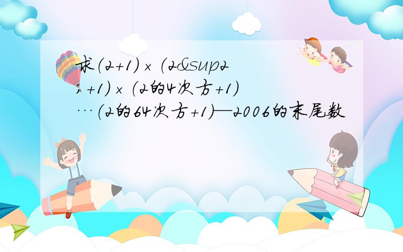 求（2+1）×（2²+1）×（2的4次方+1）…（2的64次方+1）—2006的末尾数