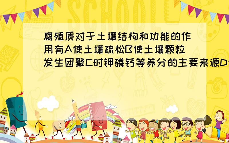 腐殖质对于土壤结构和功能的作用有A使土壤疏松B使土壤颗粒发生团聚C时钾磷钙等养分的主要来源D增强透水性E为土壤微生物和植物提供氮素营养F改善土壤通气透水和保水保肥的性状1.ABC 2.DE