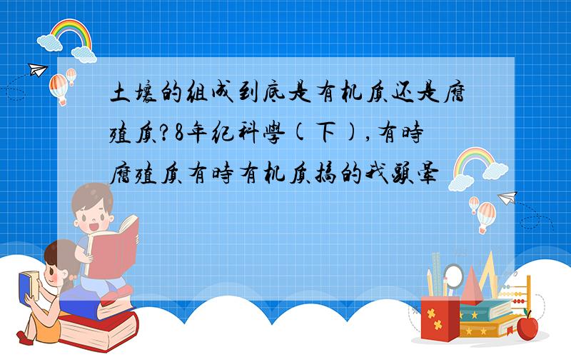 土壤的组成到底是有机质还是腐殖质?8年纪科学(下),有时腐殖质有时有机质搞的我头晕