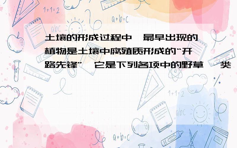 土壤的形成过程中,最早出现的植物是土壤中腐殖质形成的“开路先锋”,它是下列各项中的野草 蕨类 地衣 葫芦藓