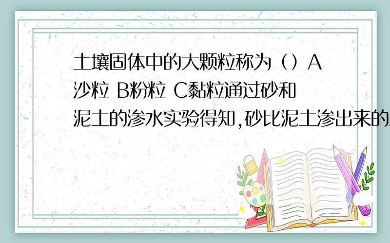 土壤固体中的大颗粒称为（）A沙粒 B粉粒 C黏粒通过砂和泥土的渗水实验得知,砂比泥土渗出来的水（）A少 B一样 C多