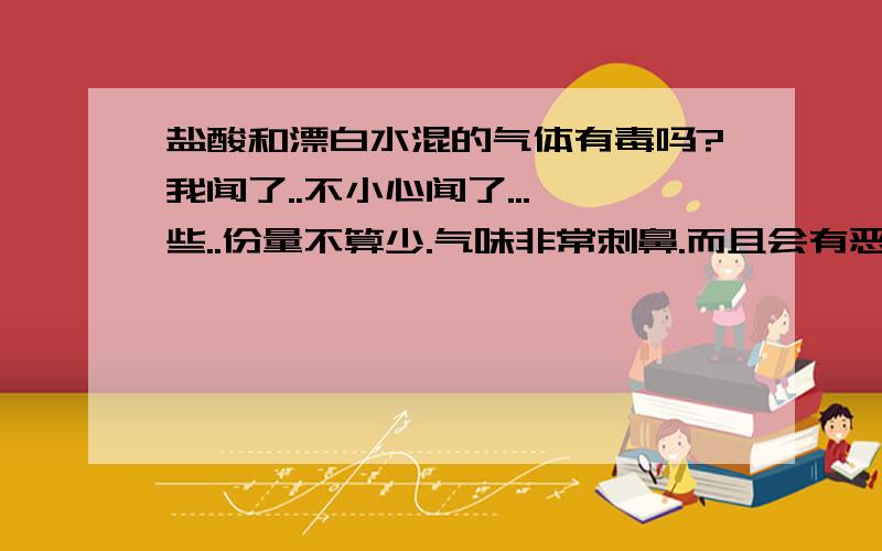 盐酸和漂白水混的气体有毒吗?我闻了..不小心闻了...一些..份量不算少.气味非常刺鼻.而且会有恶心的感觉.晚上回家后..喉咙炎了..扁桃体炎...现在好肿..是什么问题..