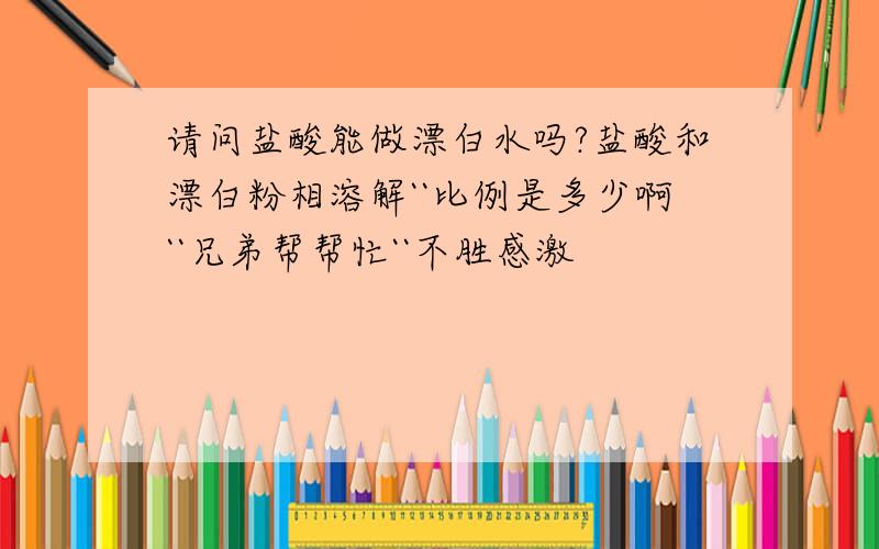 请问盐酸能做漂白水吗?盐酸和漂白粉相溶解``比例是多少啊``兄弟帮帮忙``不胜感激