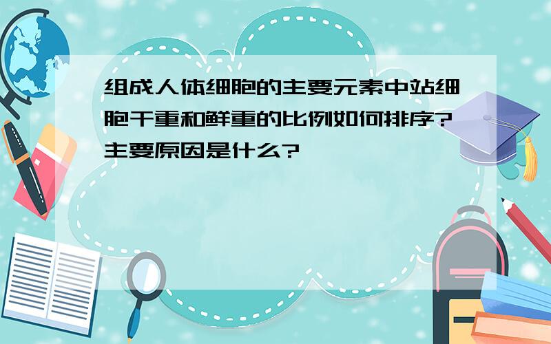 组成人体细胞的主要元素中站细胞干重和鲜重的比例如何排序?主要原因是什么?