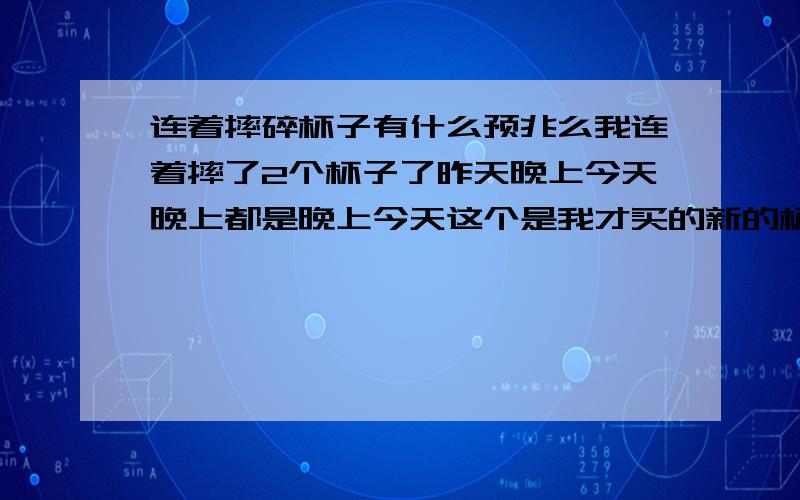 连着摔碎杯子有什么预兆么我连着摔了2个杯子了昨天晚上今天晚上都是晚上今天这个是我才买的新的杯子我这个人特别喜欢杯子谁知道怎么回事啊!有什么预兆么?