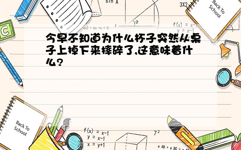 今早不知道为什么杯子突然从桌子上掉下来摔碎了,这意味着什么?