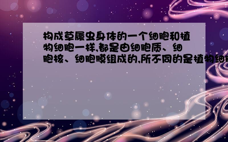 构成草履虫身体的一个细胞和植物细胞一样,都是由细胞质、细胞核、细胞膜组成的,所不同的是植物细胞有（）