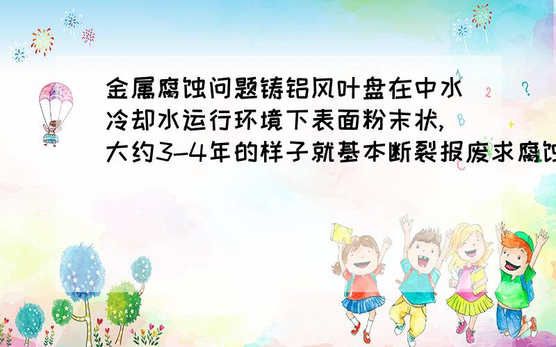 金属腐蚀问题铸铝风叶盘在中水冷却水运行环境下表面粉末状,大约3-4年的样子就基本断裂报废求腐蚀原理以及如何处理