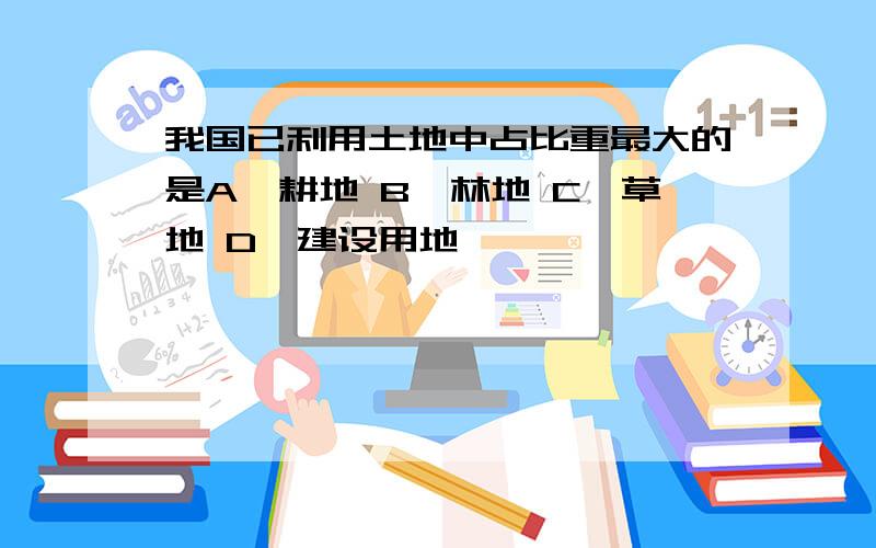 我国已利用土地中占比重最大的是A、耕地 B、林地 C、草地 D、建设用地