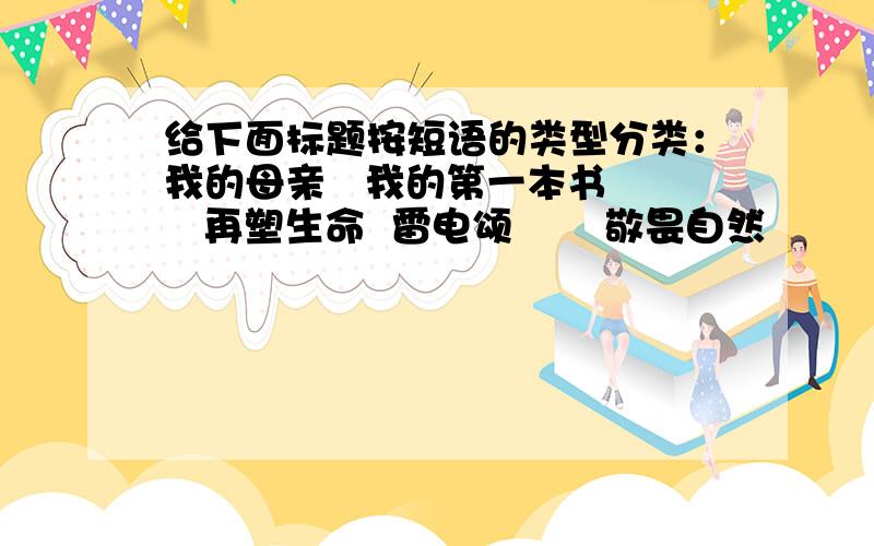 给下面标题按短语的类型分类：我的母亲   我的第一本书    再塑生命  雷电颂       敬畏自然          大雁归来 俗世奇人   云南的歌会       登飞来峰已亥杂诗   综合性学习       科海泛舟