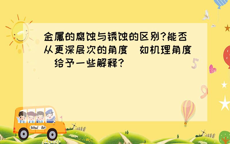 金属的腐蚀与锈蚀的区别?能否从更深层次的角度（如机理角度）给予一些解释？