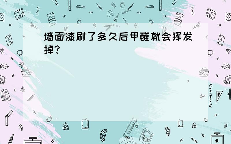 墙面漆刷了多久后甲醛就会挥发掉?