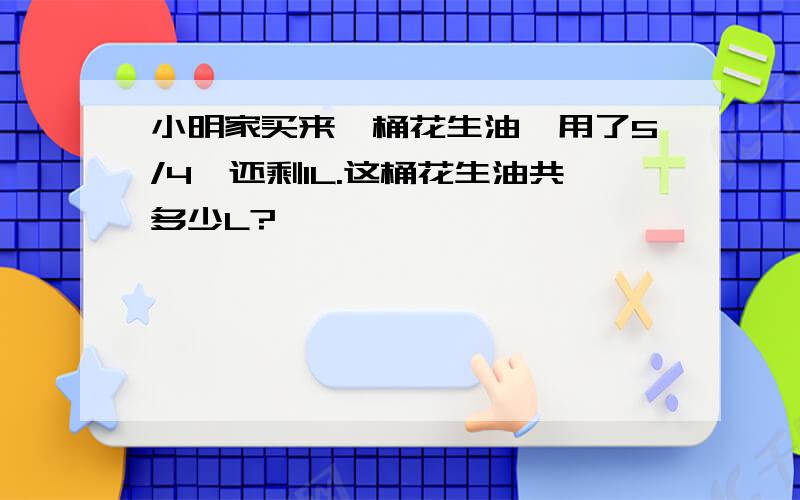 小明家买来一桶花生油,用了5/4,还剩1L.这桶花生油共多少L?