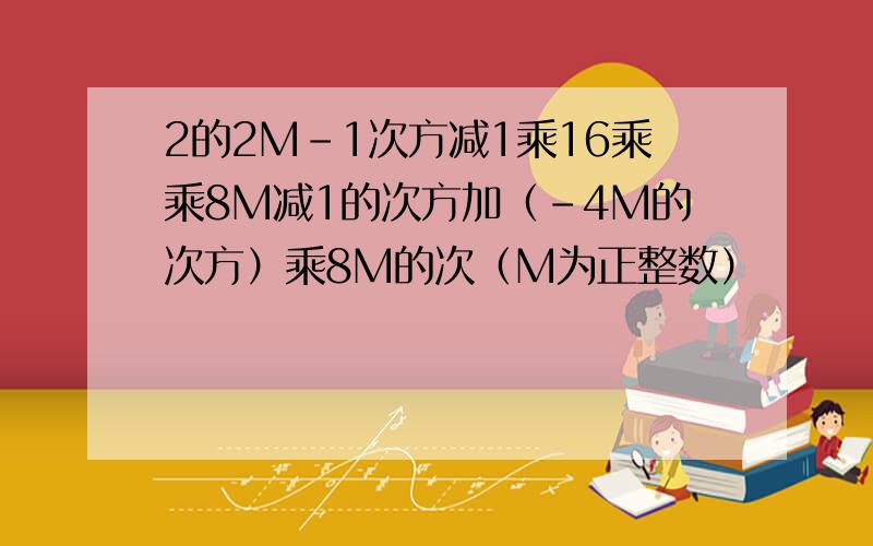 2的2M-1次方减1乘16乘乘8M减1的次方加（-4M的次方）乘8M的次（M为正整数）