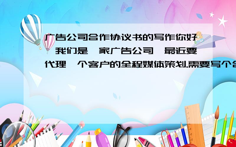 广告公司合作协议书的写作你好,我们是一家广告公司,最近要代理一个客户的全程媒体策划.需要写个合作框架协议书,请教教我,格式.能有范文的更好.感谢!不是协议书,是合作框架方案书.