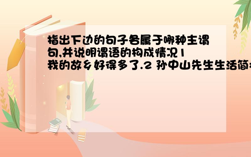 指出下边的句子各属于哪种主谓句,并说明谓语的构成情况1 我的故乡好得多了.2 孙中山先生生活简朴.3 他身高一米七四.4 九月十日教师节.5 她教给我与困难作斗争的经验.