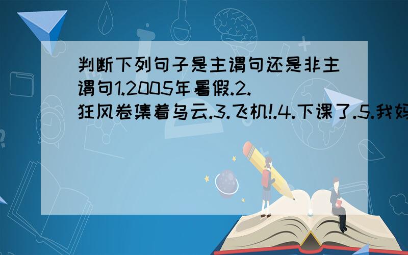 判断下列句子是主谓句还是非主谓句1.2005年暑假.2.狂风卷集着乌云.3.飞机!.4.下课了.5.我妈不让我上学了.6.爱在这里.