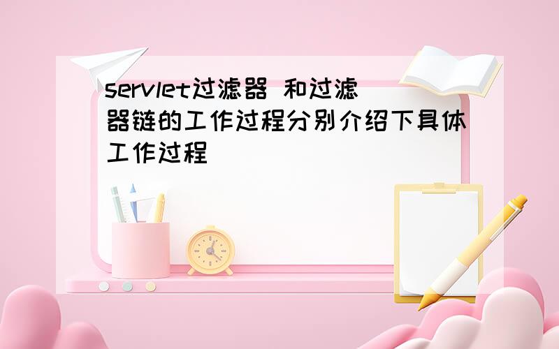 servlet过滤器 和过滤器链的工作过程分别介绍下具体工作过程