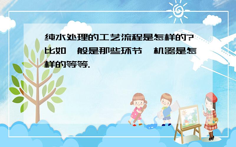 纯水处理的工艺流程是怎样的?比如一般是那些环节,机器是怎样的等等.