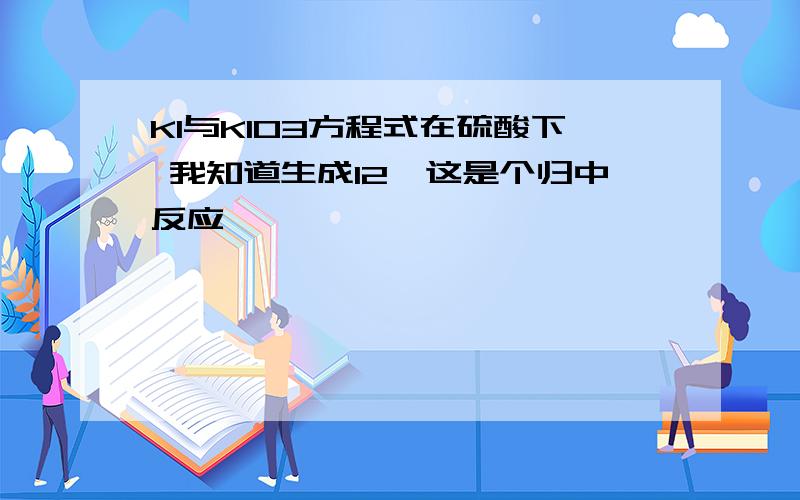 KI与KIO3方程式在硫酸下 我知道生成I2,这是个归中反应