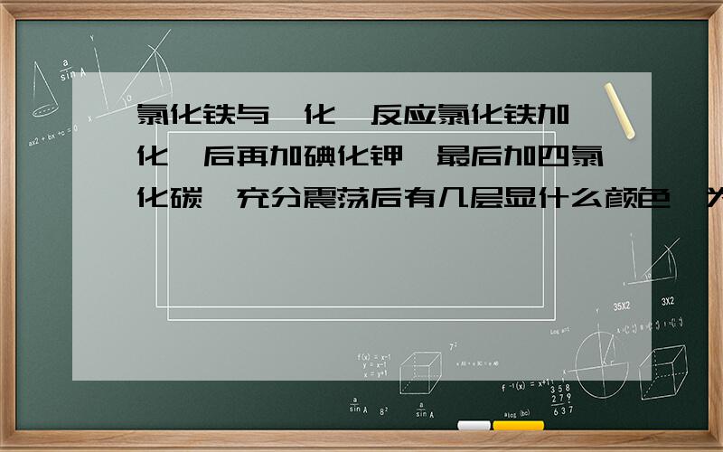 氯化铁与氟化铵反应氯化铁加氟化铵后再加碘化钾,最后加四氯化碳,充分震荡后有几层显什么颜色,为什么?有几层显什么颜色。