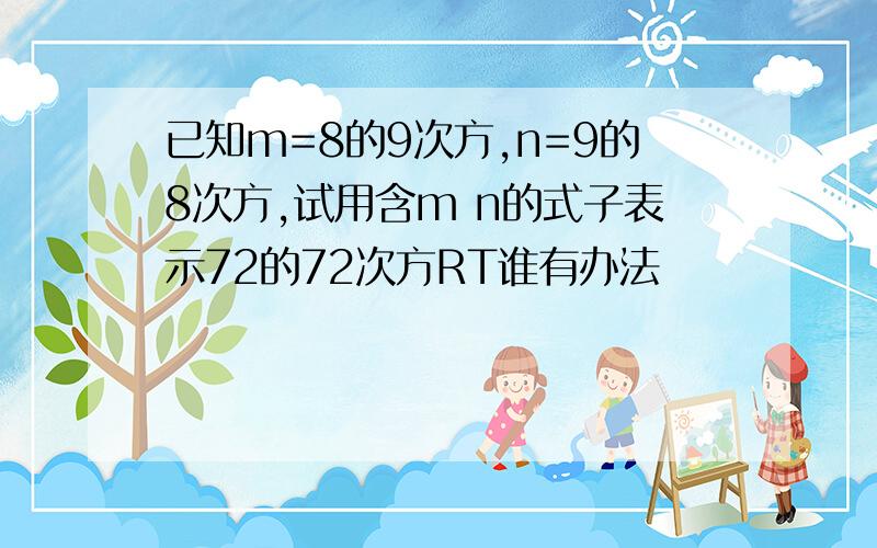 已知m=8的9次方,n=9的8次方,试用含m n的式子表示72的72次方RT谁有办法