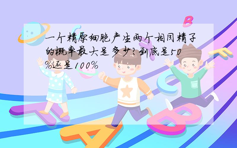 一个精原细胞产生两个相同精子的概率最大是多少?到底是50%还是100%