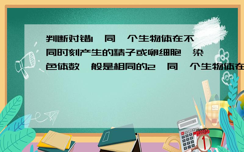 判断对错1、同一个生物体在不同时刻产生的精子或卵细胞,染色体数一般是相同的2、同一个生物体在不同时刻产生的精子或卵细胞,染色体组成一般是不同的3、一个卵细胞一般只能同一个精