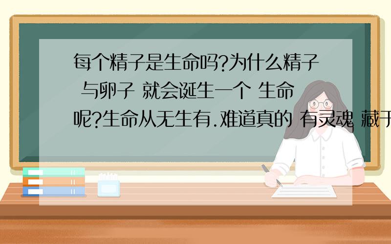 每个精子是生命吗?为什么精子 与卵子 就会诞生一个 生命呢?生命从无生有.难道真的 有灵魂 藏于 精子