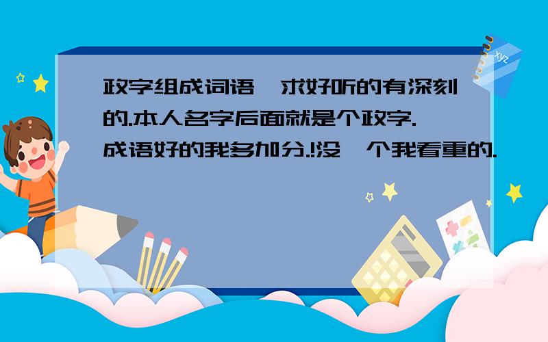 政字组成词语,求好听的有深刻的.本人名字后面就是个政字.成语好的我多加分.!没一个我看重的.