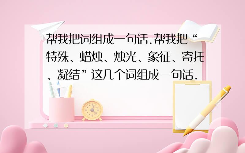 帮我把词组成一句话.帮我把“特殊、蜡烛、烛光、象征、寄托、凝结”这几个词组成一句话.