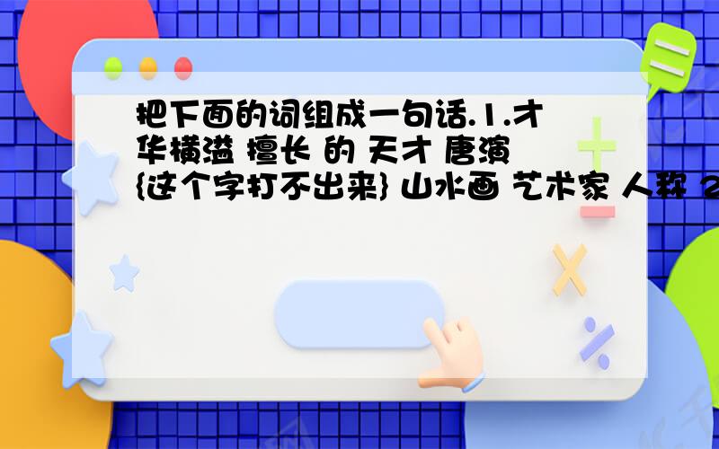 把下面的词组成一句话.1.才华横溢 擅长 的 天才 唐演{这个字打不出来} 山水画 艺术家 人称 2.元代 爱国主义 杰出 诗人 王冕 画家 和 具有 思想 的 是 3.天下第一行书 晋代 大书法家 王羲之