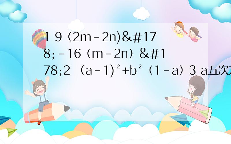 1 9（2m-2n)²-16（m-2n）²2 （a-1)²+b²（1-a）3 a五次方-a4 12a²x²-27b²y²5 （x+2y)²-（x-3y)²