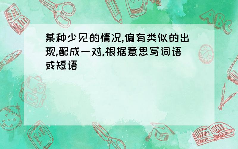 某种少见的情况,偏有类似的出现,配成一对.根据意思写词语或短语