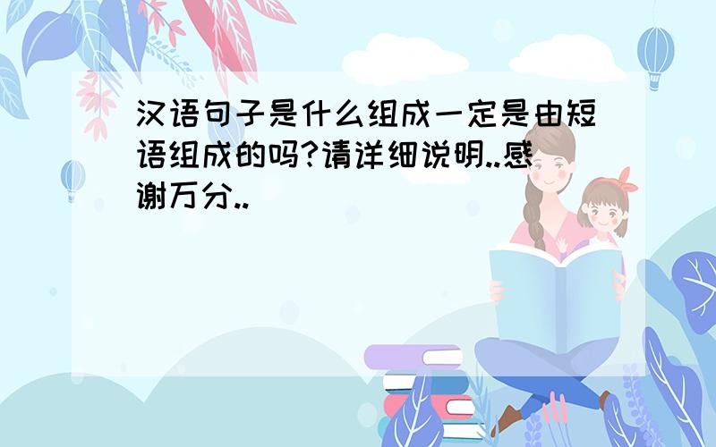 汉语句子是什么组成一定是由短语组成的吗?请详细说明..感谢万分..