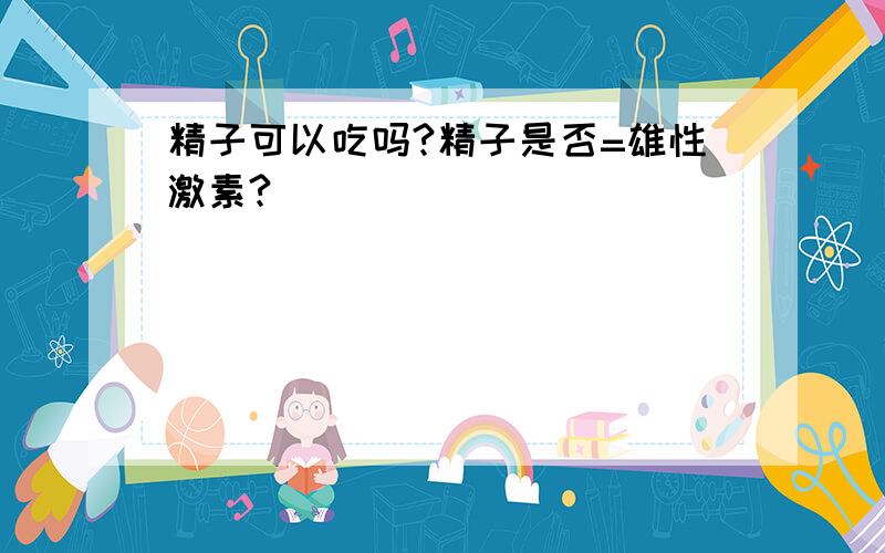 精子可以吃吗?精子是否=雄性激素?